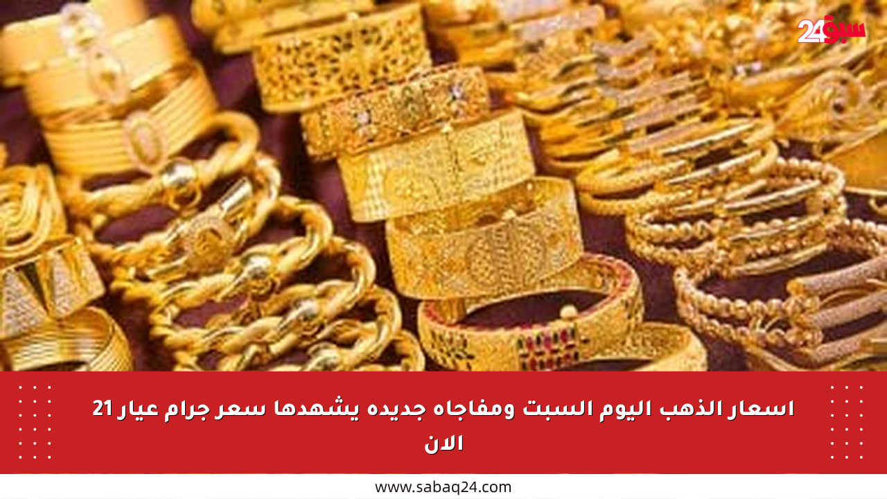 أسعار الذهب اليوم السبت ومفاجأة جديدة يشهدها سعر جرام عيار 21 الآن